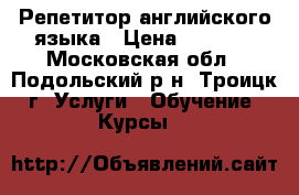 Репетитор английского языка › Цена ­ 1 000 - Московская обл., Подольский р-н, Троицк г. Услуги » Обучение. Курсы   